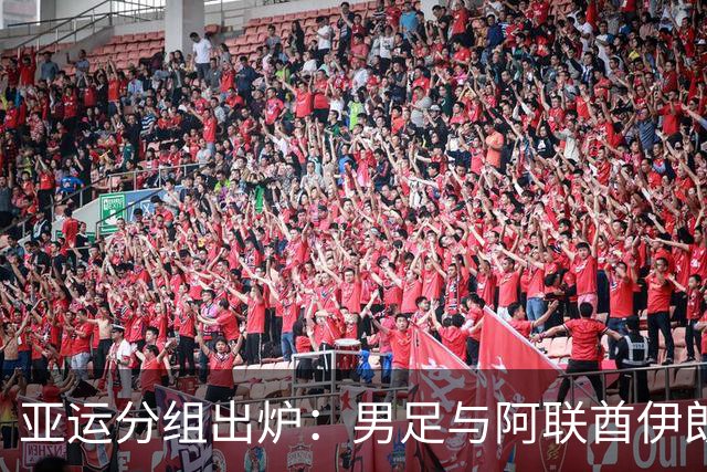 亚运分组出炉：男足与阿联酋伊朗朝鲜同组