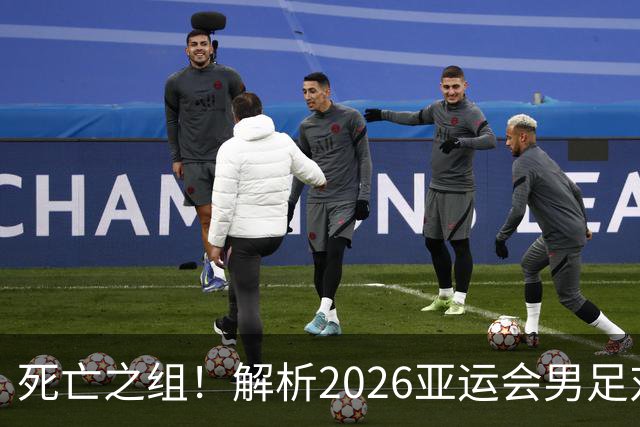 死亡之组！解析2026亚运会男足对手，出线前景堪忧