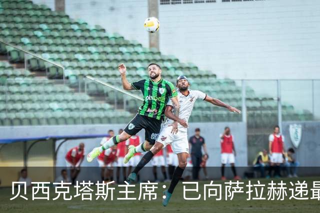 贝西克塔斯主席：已向萨拉赫递最终报价，决定权在对方手中